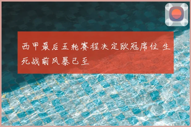 西甲最后五轮赛程决定欧冠席位 生死战前风暴已至