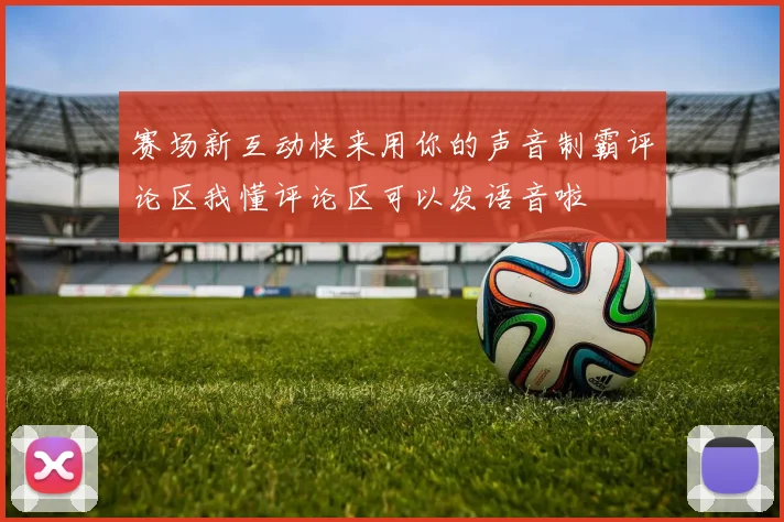 赛场新互动快来用你的声音制霸评论区我懂评论区可以发语音啦