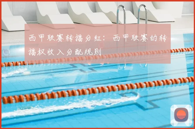 西甲联赛转播分红：西甲联赛的转播权收入分配规则