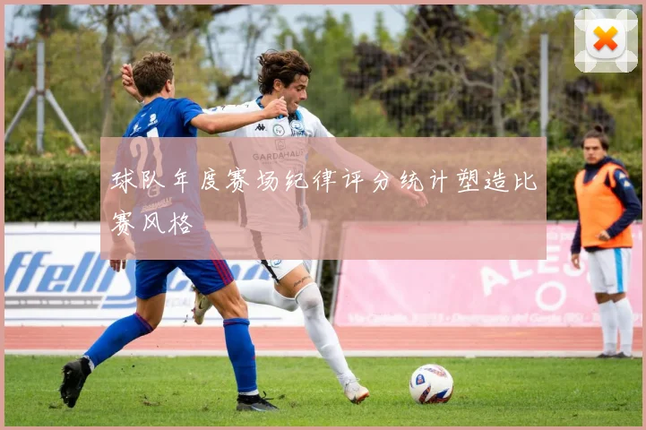 球队年度赛场纪律评分统计塑造比赛风格