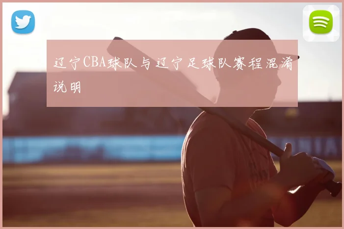 辽宁CBA球队与辽宁足球队赛程混淆说明