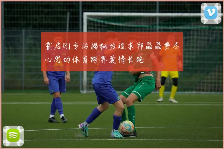 霍启刚专访揭秘为追求郭晶晶费尽心思的体育跨界爱情长跑