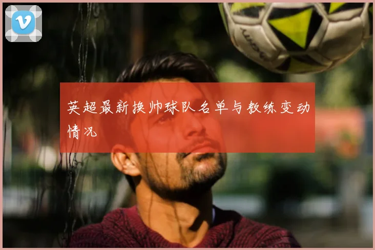 英超最新换帅球队名单与教练变动情况