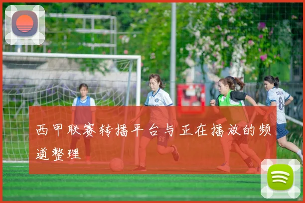 西甲联赛转播平台与正在播放的频道整理