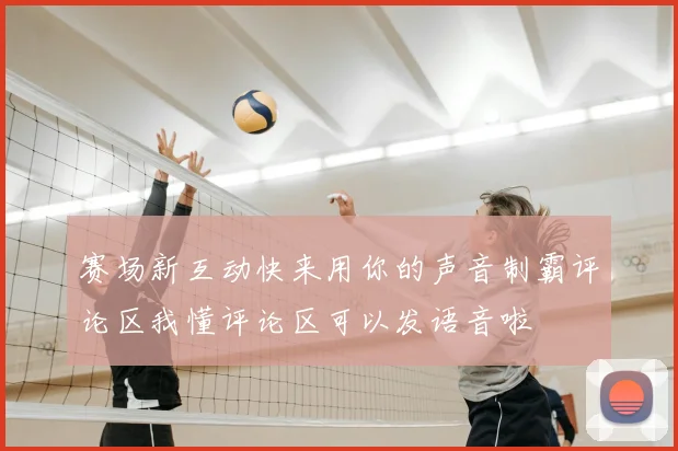 赛场新互动快来用你的声音制霸评论区我懂评论区可以发语音啦