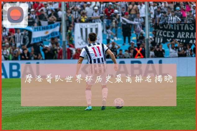摩洛哥队世界杯历史最高排名揭晓