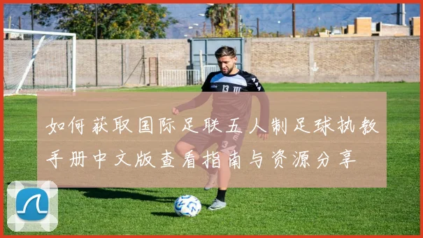 如何获取国际足联五人制足球执教手册中文版查看指南与资源分享