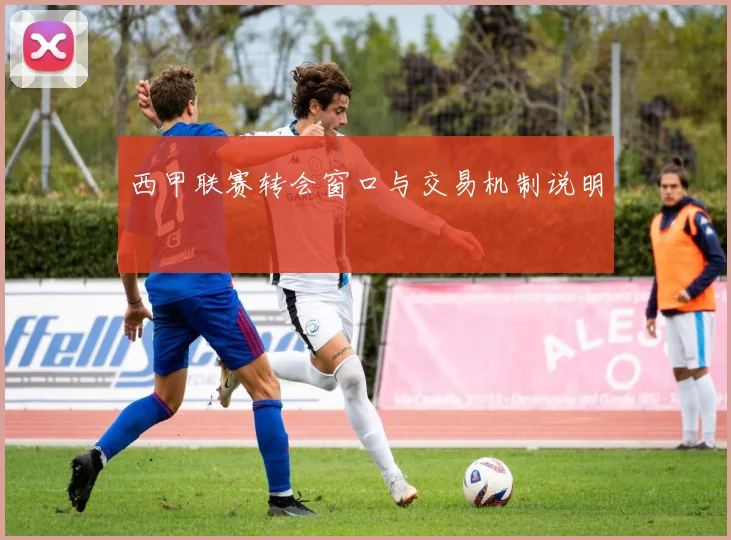 西甲联赛转会窗口与交易机制说明