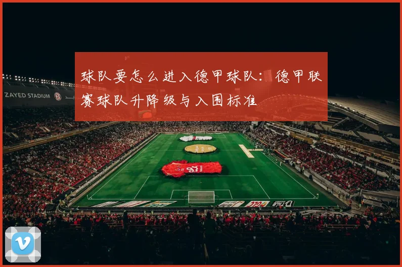 球队要怎么进入德甲球队：德甲联赛球队升降级与入围标准