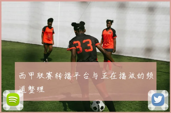 西甲联赛转播平台与正在播放的频道整理